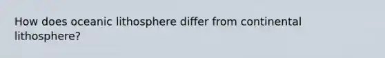 How does oceanic lithosphere differ from continental lithosphere?