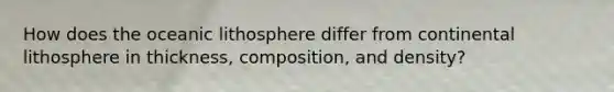 How does the oceanic lithosphere differ from continental lithosphere in thickness, composition, and density?