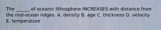 The ______ of oceanic lithosphere INCREASES with distance from the mid-ocean ridges. A. density B. age C. thickness D. velocity E. temperature