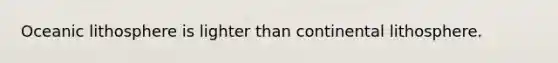 Oceanic lithosphere is lighter than continental lithosphere.