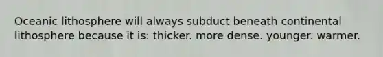 Oceanic lithosphere will always subduct beneath continental lithosphere because it is: thicker. more dense. younger. warmer.