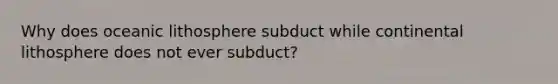 Why does oceanic lithosphere subduct while continental lithosphere does not ever subduct?