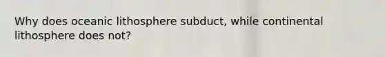 Why does oceanic lithosphere subduct, while continental lithosphere does not?