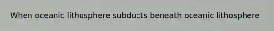 When oceanic lithosphere subducts beneath oceanic lithosphere