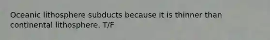 Oceanic lithosphere subducts because it is thinner than continental lithosphere. T/F