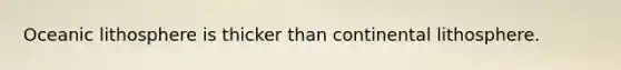 Oceanic lithosphere is thicker than continental lithosphere.