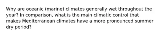 Why are oceanic (marine) climates generally wet throughout the year? In comparison, what is the main climatic control that makes Mediterranean climates have a more pronounced summer dry period?