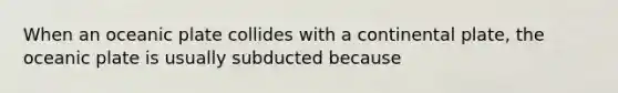 When an oceanic plate collides with a continental plate, the oceanic plate is usually subducted because