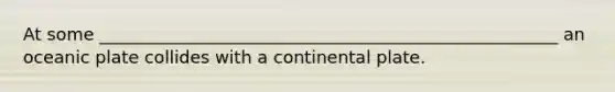 At some _____________________________________________________ an oceanic plate collides with a continental plate.