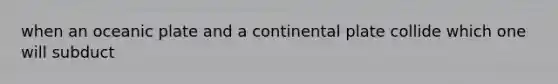 when an oceanic plate and a continental plate collide which one will subduct