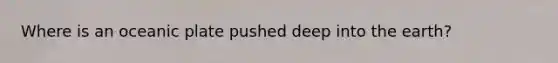 Where is an oceanic plate pushed deep into the earth?