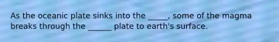 As the oceanic plate sinks into the _____, some of the magma breaks through the ______ plate to earth's surface.