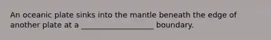 An oceanic plate sinks into <a href='https://www.questionai.com/knowledge/kHR4HOnNY8-the-mantle' class='anchor-knowledge'>the mantle</a> beneath the edge of another plate at a ___________________ boundary.