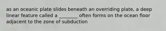 as an oceanic plate slides beneath an overriding plate, a deep linear feature called a ________ often forms on the ocean floor adjacent to the zone of subduction