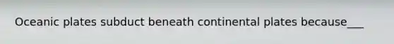 Oceanic plates subduct beneath continental plates because___