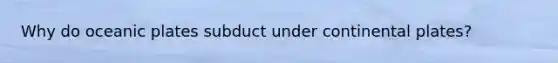 Why do oceanic plates subduct under continental plates?