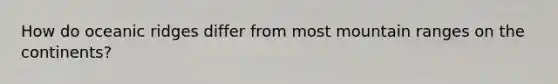 How do oceanic ridges differ from most mountain ranges on the continents?
