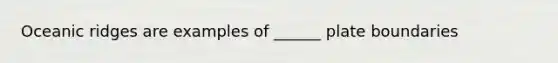 Oceanic ridges are examples of ______ plate boundaries