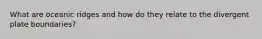 What are oceanic ridges and how do they relate to the divergent plate boundaries?