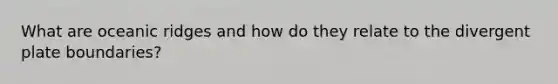 What are oceanic ridges and how do they relate to the divergent plate boundaries?