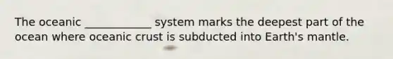 The oceanic ____________ system marks the deepest part of the ocean where <a href='https://www.questionai.com/knowledge/kPVS0KdHos-oceanic-crust' class='anchor-knowledge'>oceanic crust</a> is subducted into Earth's mantle.