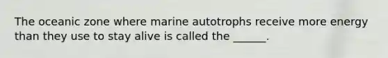 The oceanic zone where marine autotrophs receive more energy than they use to stay alive is called the ______.