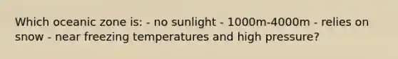 Which oceanic zone is: - no sunlight - 1000m-4000m - relies on snow - near freezing temperatures and high pressure?