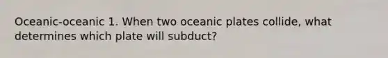 Oceanic-oceanic 1. When two oceanic plates collide, what determines which plate will subduct?