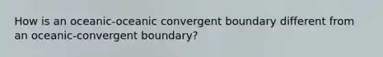 How is an oceanic-oceanic convergent boundary different from an oceanic-convergent boundary?