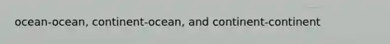 ocean-ocean, continent-ocean, and continent-continent