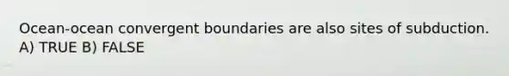 Ocean-ocean convergent boundaries are also sites of subduction. A) TRUE B) FALSE