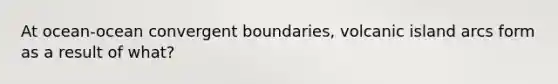 At ocean-ocean convergent boundaries, volcanic island arcs form as a result of what?