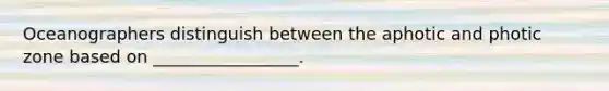 Oceanographers distinguish between the aphotic and photic zone based on _________________.