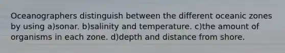 Oceanographers distinguish between the different oceanic zones by using a)sonar. b)salinity and temperature. c)the amount of organisms in each zone. d)depth and distance from shore.