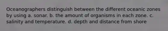 Oceanographers distinguish between the different oceanic zones by using a. sonar. b. the amount of organisms in each zone. c. salinity and temperature. d. depth and distance from shore