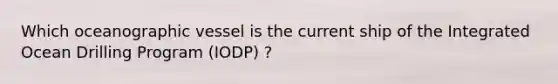 Which oceanographic vessel is the current ship of the Integrated Ocean Drilling Program (IODP) ?