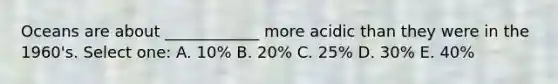 Oceans are about ____________ more acidic than they were in the 1960's. Select one: A. 10% B. 20% C. 25% D. 30% E. 40%