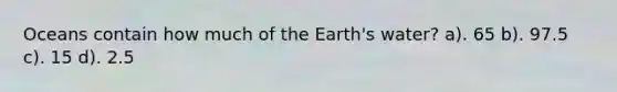 Oceans contain how much of the Earth's water? a). 65 b). 97.5 c). 15 d). 2.5