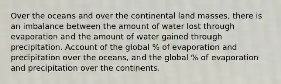 Over the oceans and over the continental land masses, there is an imbalance between the amount of water lost through evaporation and the amount of water gained through precipitation. Account of the global % of evaporation and precipitation over the oceans, and the global % of evaporation and precipitation over the continents.