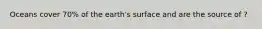 Oceans cover 70% of the earth's surface and are the source of ?