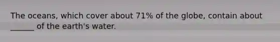 The oceans, which cover about 71% of the globe, contain about ______ of the earth's water.