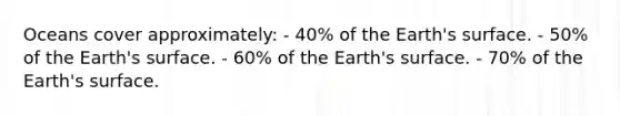 Oceans cover approximately: - 40% of the Earth's surface. - 50% of the Earth's surface. - 60% of the Earth's surface. - 70% of the Earth's surface.