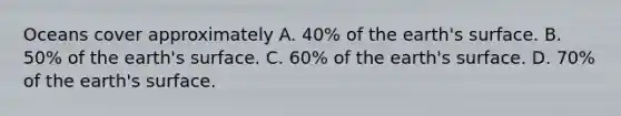 Oceans cover approximately A. 40% of the earth's surface. B. 50% of the earth's surface. C. 60% of the earth's surface. D. 70% of the earth's surface.
