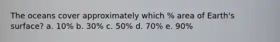The oceans cover approximately which % area of Earth's surface? a. 10% b. 30% c. 50% d. 70% e. 90%