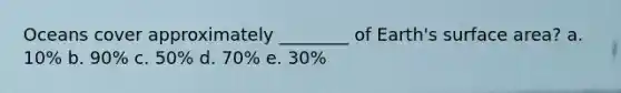Oceans cover approximately ________ of Earth's <a href='https://www.questionai.com/knowledge/kEtsSAPENL-surface-area' class='anchor-knowledge'>surface area</a>? a. 10% b. 90% c. 50% d. 70% e. 30%