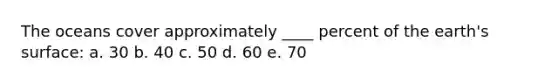 The oceans cover approximately ____ percent of the earth's surface: a. 30 b. 40 c. 50 d. 60 e. 70