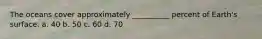 The oceans cover approximately __________ percent of Earth's surface. a. 40 b. 50 c. 60 d. 70