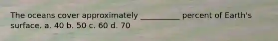 The oceans cover approximately __________ percent of Earth's surface. a. 40 b. 50 c. 60 d. 70