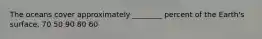 The oceans cover approximately ________ percent of the Earth's surface. 70 50 90 80 60
