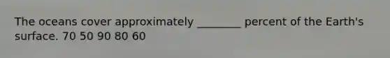 The oceans cover approximately ________ percent of the Earth's surface. 70 50 90 80 60